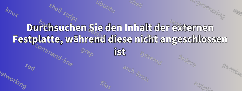 Durchsuchen Sie den Inhalt der externen Festplatte, während diese nicht angeschlossen ist