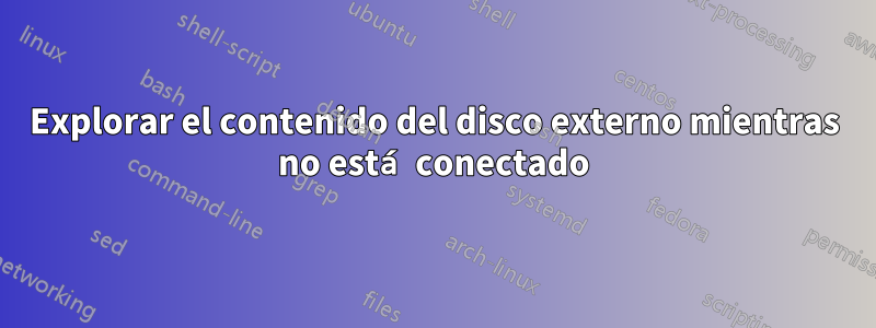 Explorar el contenido del disco externo mientras no está conectado