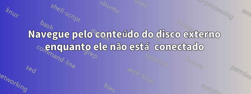 Navegue pelo conteúdo do disco externo enquanto ele não está conectado