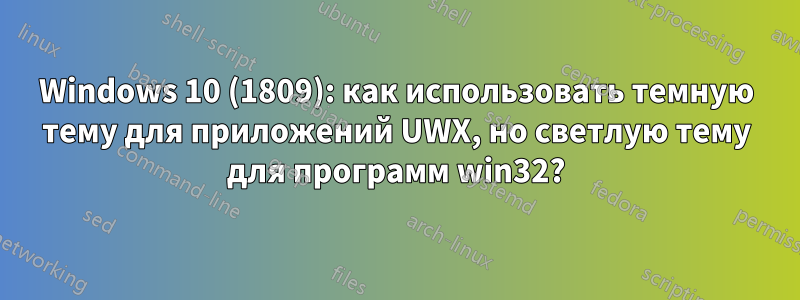 Windows 10 (1809): как использовать темную тему для приложений UWX, но светлую тему для программ win32?