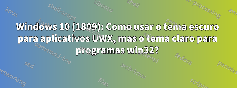 Windows 10 (1809): Como usar o tema escuro para aplicativos UWX, mas o tema claro para programas win32?