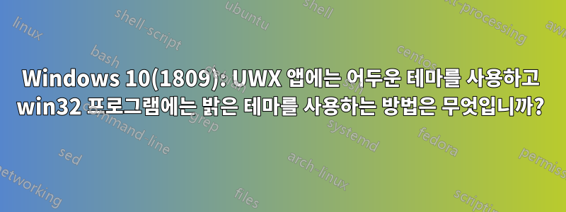 Windows 10(1809): UWX 앱에는 어두운 테마를 사용하고 win32 프로그램에는 밝은 테마를 사용하는 방법은 무엇입니까?