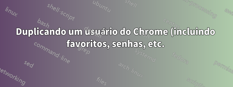 Duplicando um usuário do Chrome (incluindo favoritos, senhas, etc.)