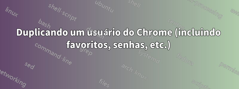 Duplicando um usuário do Chrome (incluindo favoritos, senhas, etc.)