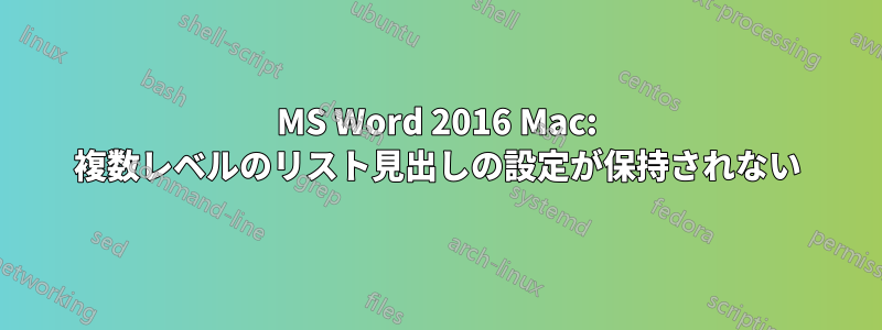 MS Word 2016 Mac: 複数レベルのリスト見出しの設定が保持されない