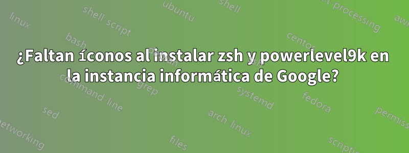 ¿Faltan íconos al instalar zsh y powerlevel9k en la instancia informática de Google?