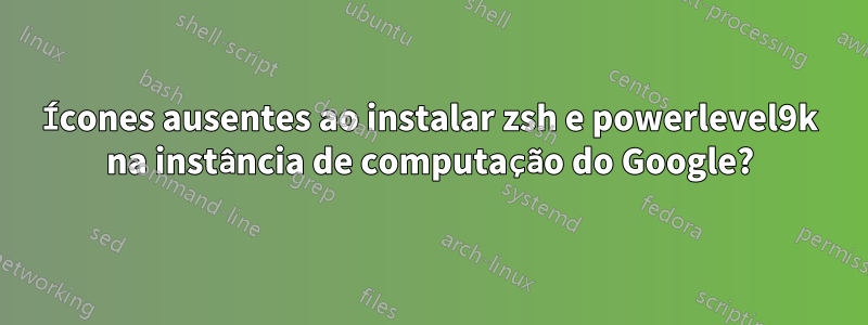 Ícones ausentes ao instalar zsh e powerlevel9k na instância de computação do Google?