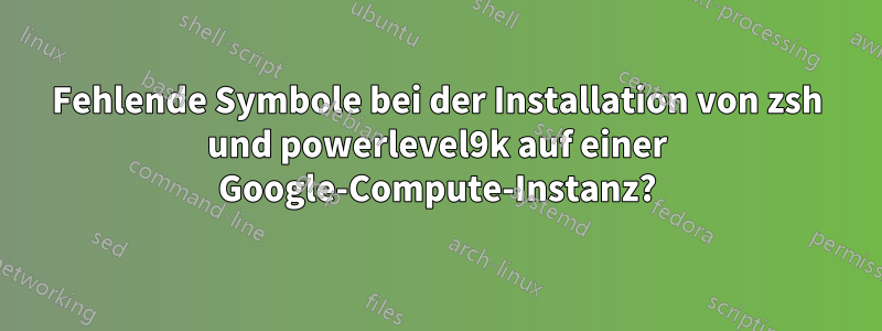 Fehlende Symbole bei der Installation von zsh und powerlevel9k auf einer Google-Compute-Instanz?