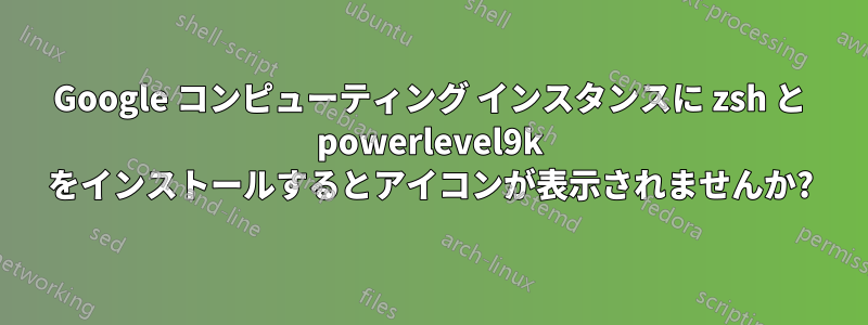 Google コンピューティング インスタンスに zsh と powerlevel9k をインストールするとアイコンが表示されませんか?