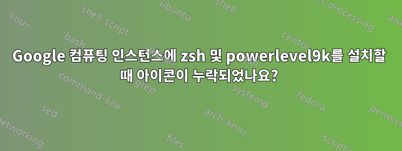 Google 컴퓨팅 인스턴스에 zsh 및 powerlevel9k를 설치할 때 아이콘이 누락되었나요?