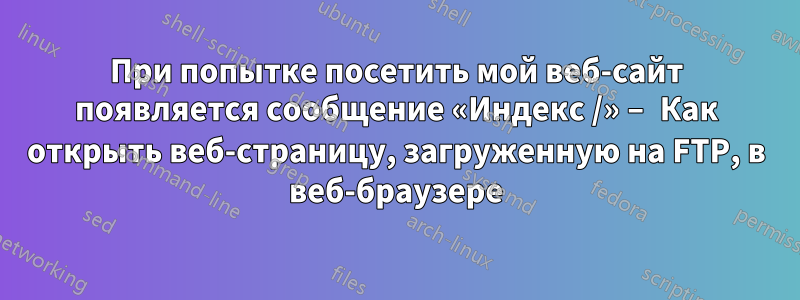 При попытке посетить мой веб-сайт появляется сообщение «Индекс /» – Как открыть веб-страницу, загруженную на FTP, в веб-браузере