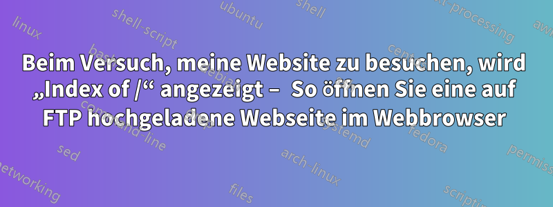 Beim Versuch, meine Website zu besuchen, wird „Index of /“ angezeigt – So öffnen Sie eine auf FTP hochgeladene Webseite im Webbrowser