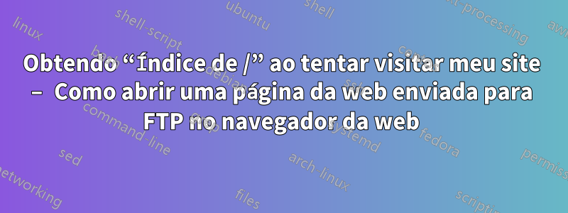 Obtendo “Índice de /” ao tentar visitar meu site – Como abrir uma página da web enviada para FTP no navegador da web