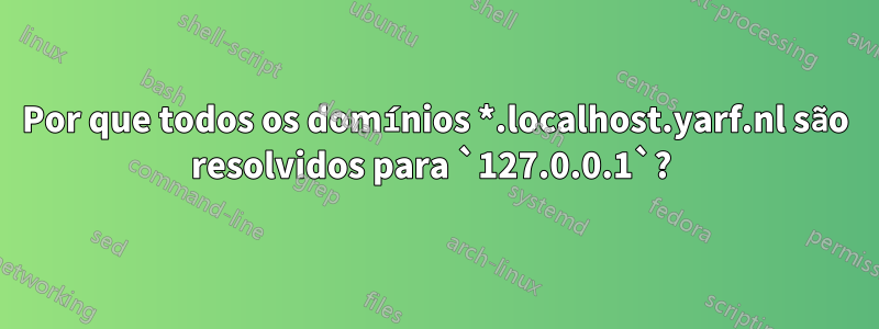 Por que todos os domínios *.localhost.yarf.nl são resolvidos para `127.0.0.1`? 