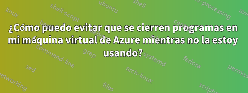 ¿Cómo puedo evitar que se cierren programas en mi máquina virtual de Azure mientras no la estoy usando?