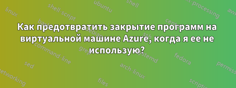 Как предотвратить закрытие программ на виртуальной машине Azure, когда я ее не использую?