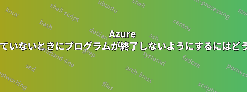 Azure 仮想マシンを使用していないときにプログラムが終了しないようにするにはどうすればよいですか?