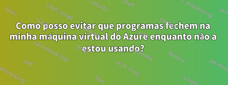 Como posso evitar que programas fechem na minha máquina virtual do Azure enquanto não a estou usando?