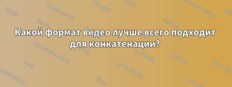 Какой формат видео лучше всего подходит для конкатенации?