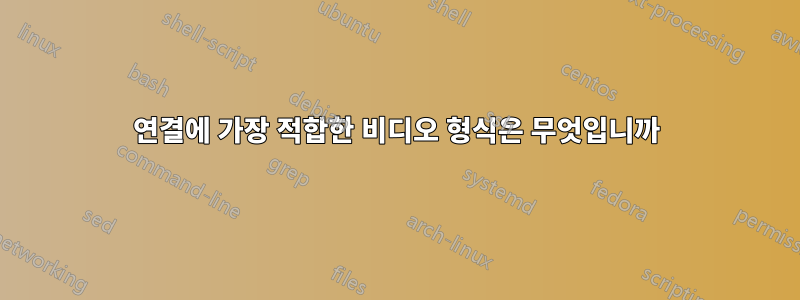 연결에 가장 적합한 비디오 형식은 무엇입니까