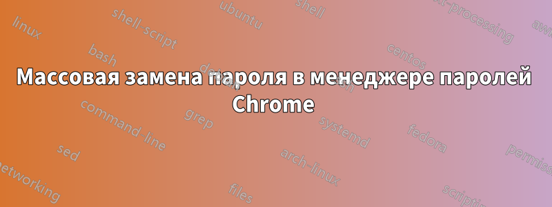 Массовая замена пароля в менеджере паролей Chrome