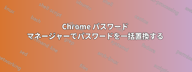 Chrome パスワード マネージャーでパスワードを一括置換する