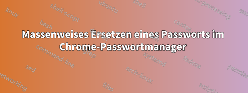 Massenweises Ersetzen eines Passworts im Chrome-Passwortmanager