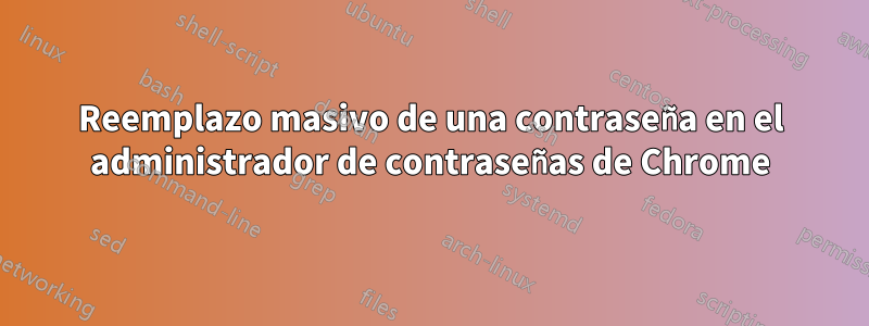 Reemplazo masivo de una contraseña en el administrador de contraseñas de Chrome