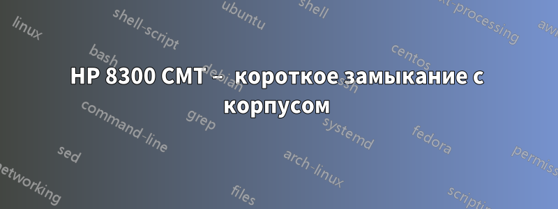 HP 8300 CMT – короткое замыкание с корпусом