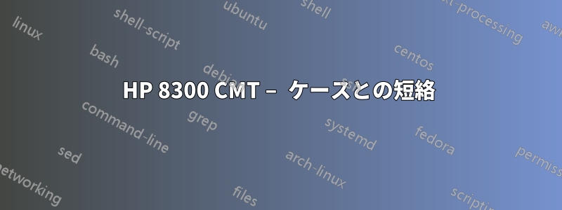 HP 8300 CMT – ケースとの短絡