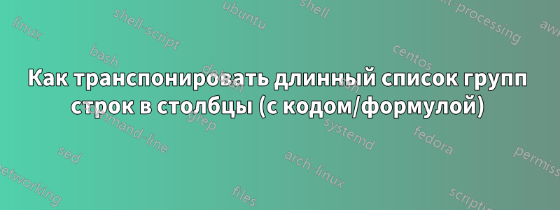 Как транспонировать длинный список групп строк в столбцы (с кодом/формулой)