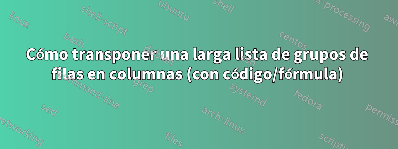 Cómo transponer una larga lista de grupos de filas en columnas (con código/fórmula)