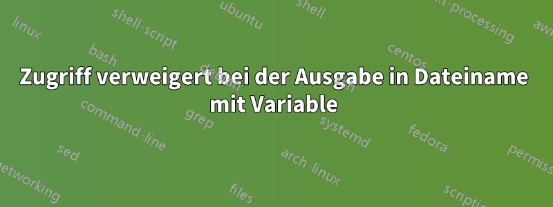 Zugriff verweigert bei der Ausgabe in Dateiname mit Variable