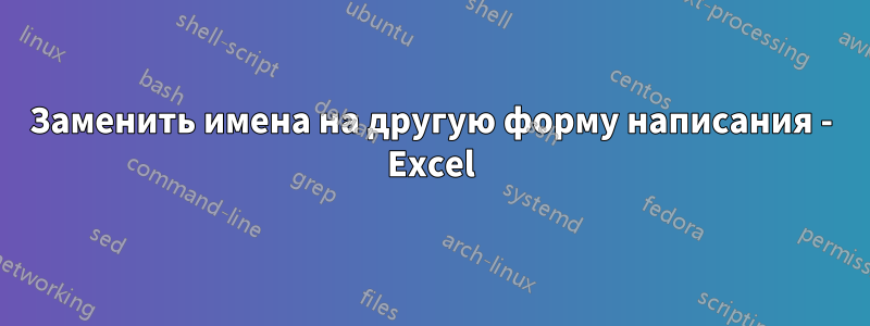 Заменить имена на другую форму написания - Excel