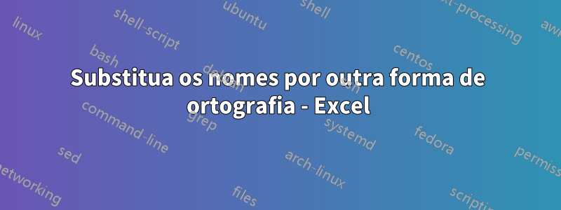 Substitua os nomes por outra forma de ortografia - Excel