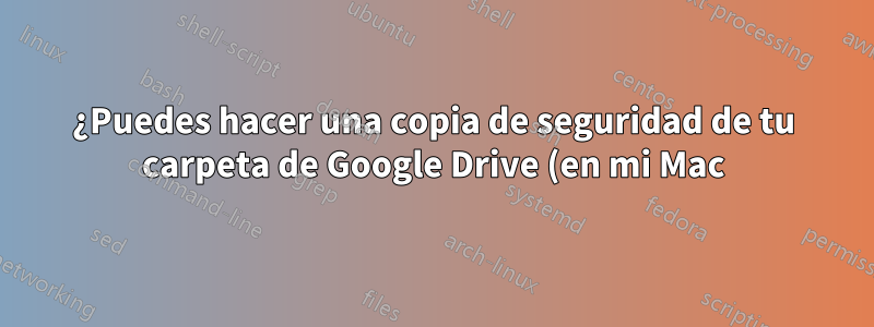 ¿Puedes hacer una copia de seguridad de tu carpeta de Google Drive (en mi Mac) con Time Machine?