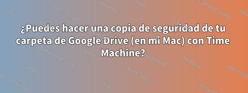 ¿Puedes hacer una copia de seguridad de tu carpeta de Google Drive (en mi Mac) con Time Machine?