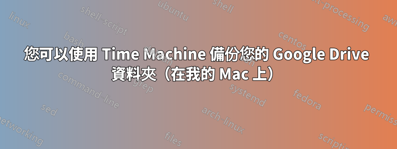 您可以使用 Time Machine 備份您的 Google Drive 資料夾（在我的 Mac 上）