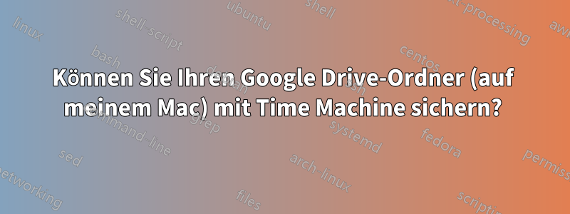 Können Sie Ihren Google Drive-Ordner (auf meinem Mac) mit Time Machine sichern?