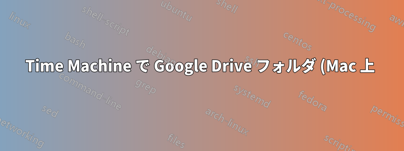 Time Machine で Google Drive フォルダ (Mac 上) をバックアップできますか?