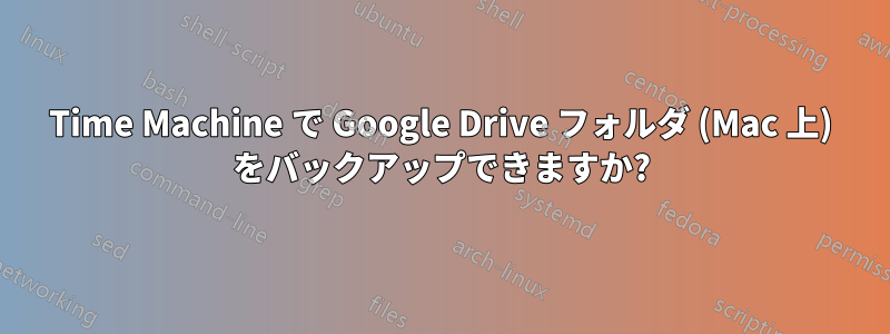 Time Machine で Google Drive フォルダ (Mac 上) をバックアップできますか?