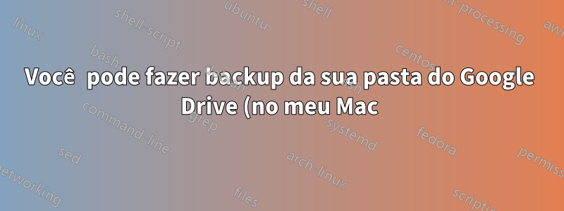 Você pode fazer backup da sua pasta do Google Drive (no meu Mac) com o Time Machine
