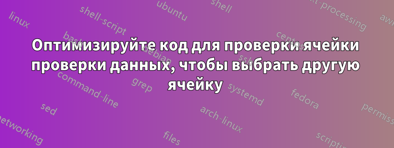 Оптимизируйте код для проверки ячейки проверки данных, чтобы выбрать другую ячейку