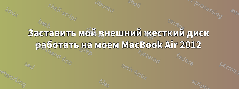 Заставить мой внешний жесткий диск работать на моем MacBook Air 2012