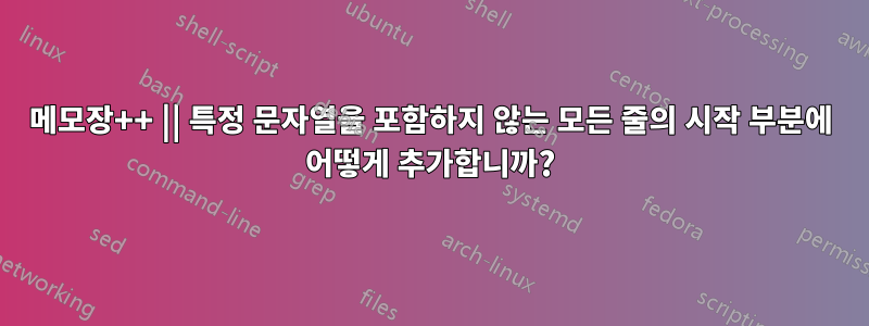 메모장++ || 특정 문자열을 포함하지 않는 모든 줄의 시작 부분에 어떻게 추가합니까?