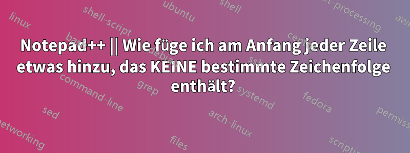 Notepad++ || Wie füge ich am Anfang jeder Zeile etwas hinzu, das KEINE bestimmte Zeichenfolge enthält?