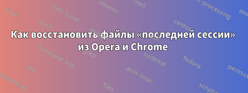 Как восстановить файлы «последней сессии» из Opera и Chrome