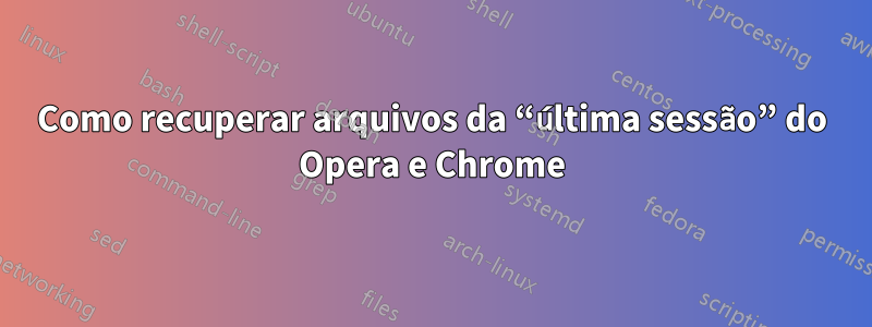 Como recuperar arquivos da “última sessão” do Opera e Chrome