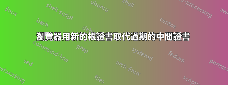 瀏覽器用新的根證書取代過期的中間證書