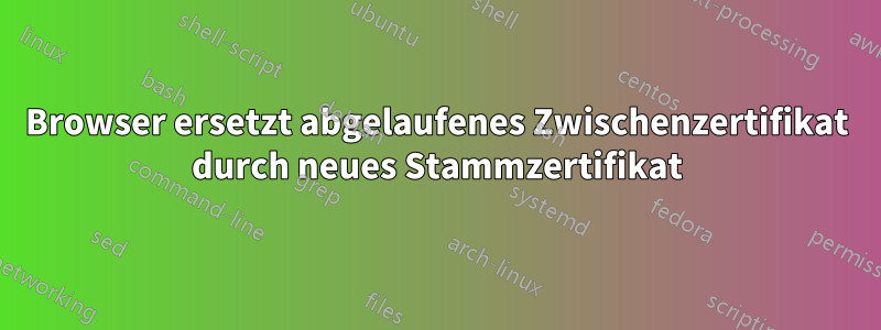 Browser ersetzt abgelaufenes Zwischenzertifikat durch neues Stammzertifikat